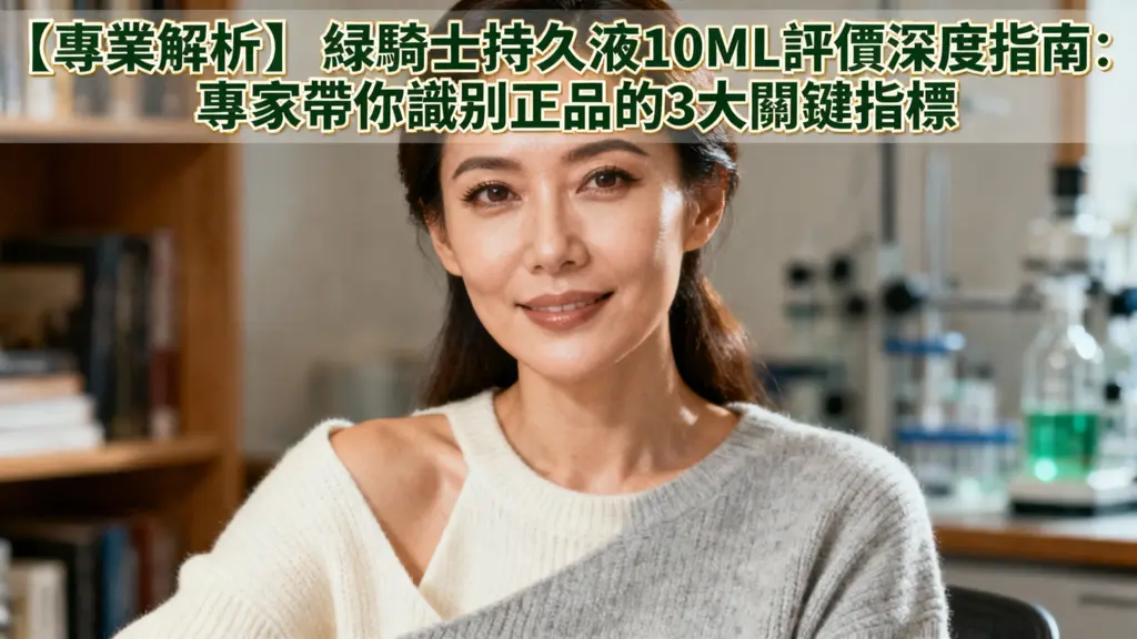【專業解析】綠騎士持久液10ML評價深度指南:專家帶你識別正品的3大關鍵指標
