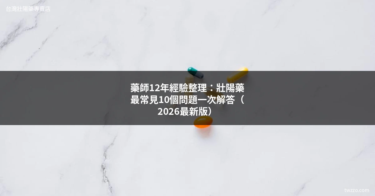 壯陽藥10大核心問題解答：12年藥師經驗分享，減少90%嘗試錯誤的實用指南